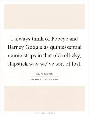 I always think of Popeye and Barney Google as quintessential comic strips in that old rollicky, slapstick way we’ve sort of lost Picture Quote #1