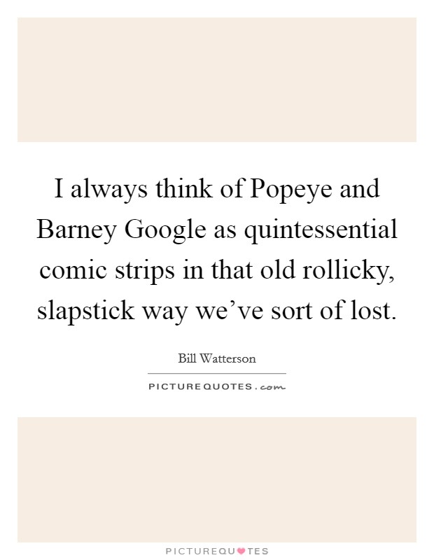 I always think of Popeye and Barney Google as quintessential comic strips in that old rollicky, slapstick way we've sort of lost. Picture Quote #1