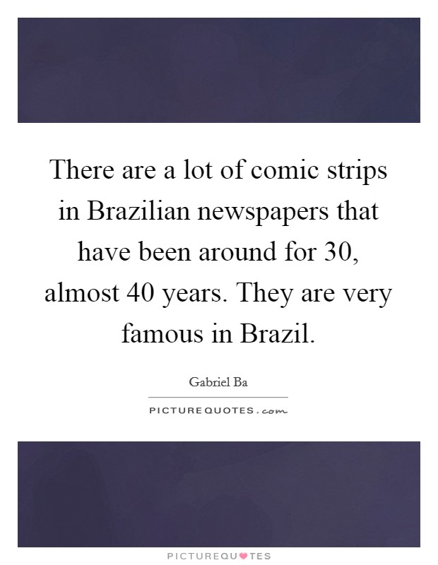 There are a lot of comic strips in Brazilian newspapers that have been around for 30, almost 40 years. They are very famous in Brazil. Picture Quote #1