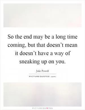 So the end may be a long time coming, but that doesn’t mean it doesn’t have a way of sneaking up on you Picture Quote #1