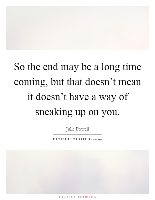 So the end may be a long time coming, but that doesn't mean it doesn't have a way of sneaking up on you. Picture Quote #1