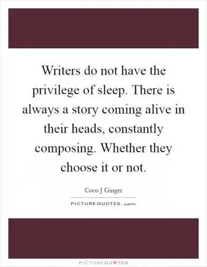 Writers do not have the privilege of sleep. There is always a story coming alive in their heads, constantly composing. Whether they choose it or not Picture Quote #1