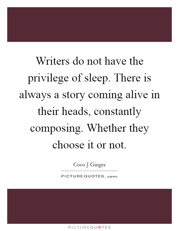 Writers do not have the privilege of sleep. There is always a story coming alive in their heads, constantly composing. Whether they choose it or not. Picture Quote #1