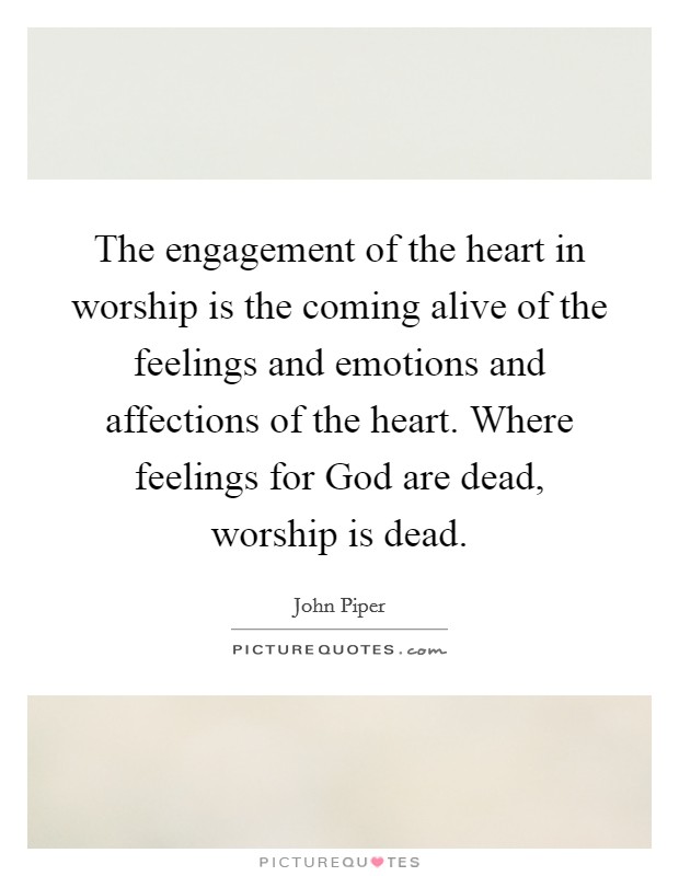 The engagement of the heart in worship is the coming alive of the feelings and emotions and affections of the heart. Where feelings for God are dead, worship is dead. Picture Quote #1