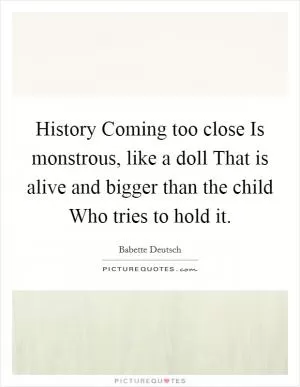 History Coming too close Is monstrous, like a doll That is alive and bigger than the child Who tries to hold it Picture Quote #1