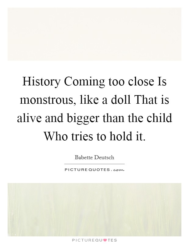 History Coming too close Is monstrous, like a doll That is alive and bigger than the child Who tries to hold it. Picture Quote #1