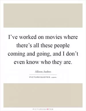 I’ve worked on movies where there’s all these people coming and going, and I don’t even know who they are Picture Quote #1