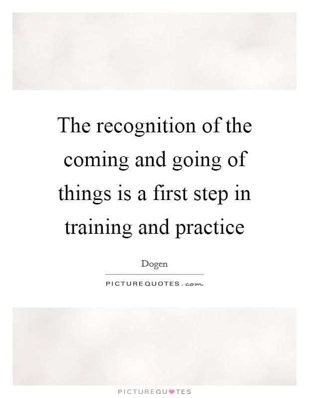 The recognition of the coming and going of things is a first step in training and practice Picture Quote #1