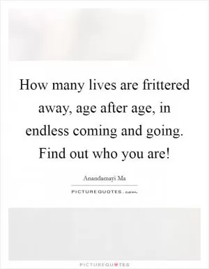 How many lives are frittered away, age after age, in endless coming and going. Find out who you are! Picture Quote #1
