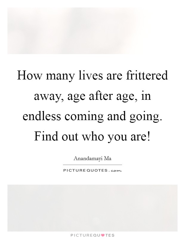 How many lives are frittered away, age after age, in endless coming and going. Find out who you are! Picture Quote #1