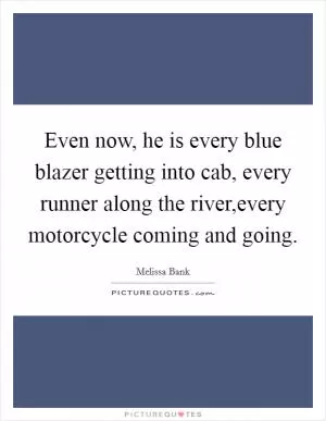 Even now, he is every blue blazer getting into cab, every runner along the river,every motorcycle coming and going Picture Quote #1