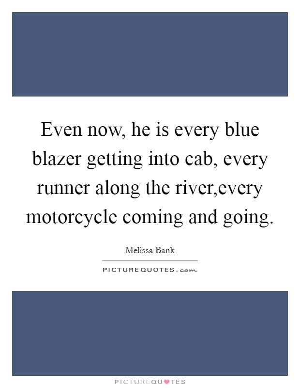 Even now, he is every blue blazer getting into cab, every runner along the river,every motorcycle coming and going. Picture Quote #1