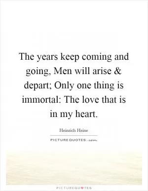 The years keep coming and going, Men will arise and depart; Only one thing is immortal: The love that is in my heart Picture Quote #1