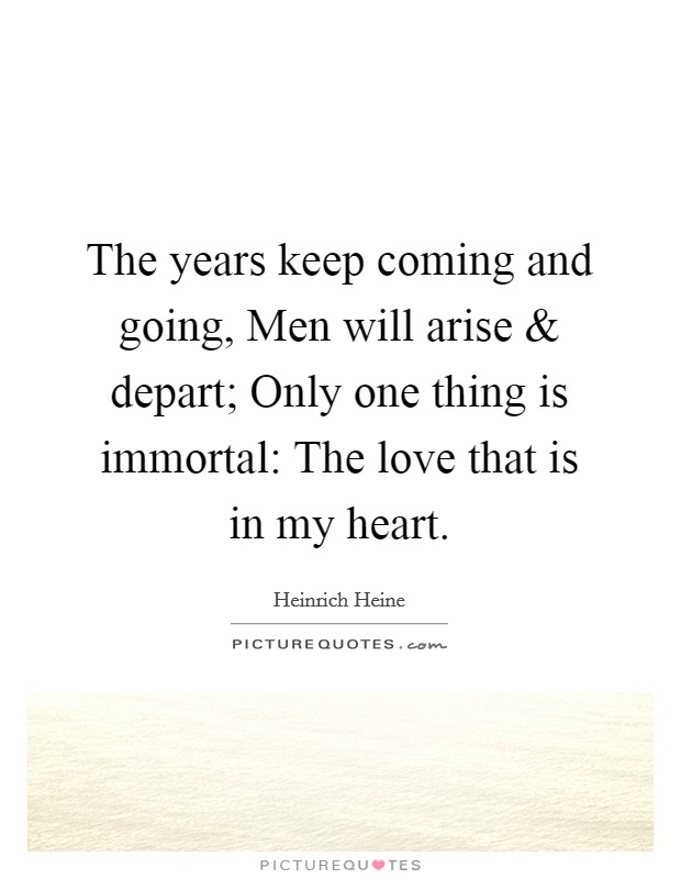 The years keep coming and going, Men will arise and depart; Only one thing is immortal: The love that is in my heart. Picture Quote #1