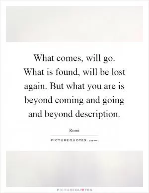 What comes, will go. What is found, will be lost again. But what you are is beyond coming and going and beyond description Picture Quote #1