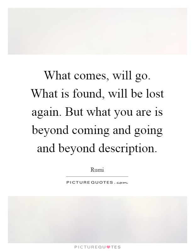 What comes, will go. What is found, will be lost again. But what you are is beyond coming and going and beyond description. Picture Quote #1