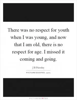 There was no respect for youth when I was young, and now that I am old, there is no respect for age. I missed it coming and going Picture Quote #1