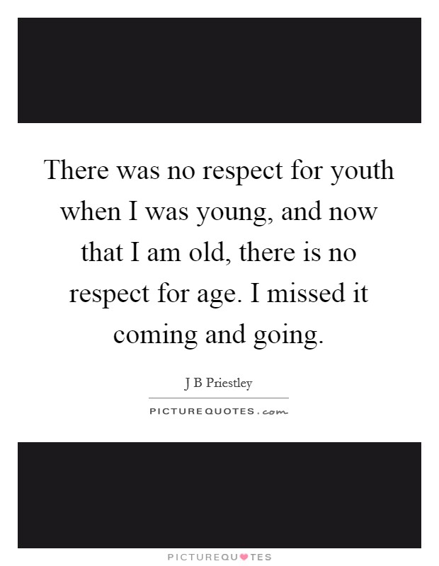 There was no respect for youth when I was young, and now that I am old, there is no respect for age. I missed it coming and going. Picture Quote #1