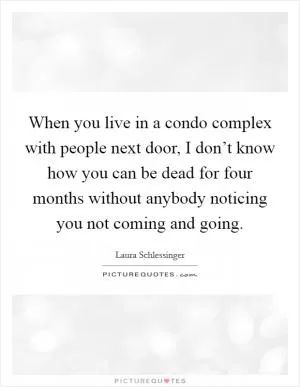 When you live in a condo complex with people next door, I don’t know how you can be dead for four months without anybody noticing you not coming and going Picture Quote #1