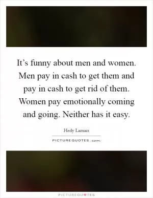 It’s funny about men and women. Men pay in cash to get them and pay in cash to get rid of them. Women pay emotionally coming and going. Neither has it easy Picture Quote #1