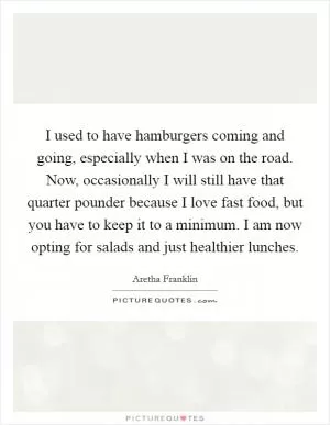 I used to have hamburgers coming and going, especially when I was on the road. Now, occasionally I will still have that quarter pounder because I love fast food, but you have to keep it to a minimum. I am now opting for salads and just healthier lunches Picture Quote #1