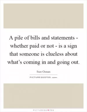 A pile of bills and statements - whether paid or not - is a sign that someone is clueless about what’s coming in and going out Picture Quote #1