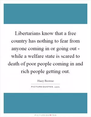 Libertarians know that a free country has nothing to fear from anyone coming in or going out - while a welfare state is scared to death of poor people coming in and rich people getting out Picture Quote #1
