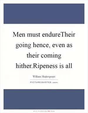 Men must endureTheir going hence, even as their coming hither.Ripeness is all Picture Quote #1