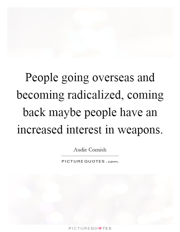People going overseas and becoming radicalized, coming back maybe people have an increased interest in weapons. Picture Quote #1