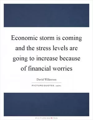 Economic storm is coming and the stress levels are going to increase because of financial worries Picture Quote #1