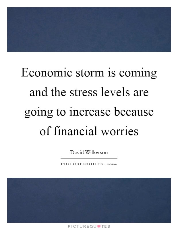Economic storm is coming and the stress levels are going to increase because of financial worries Picture Quote #1