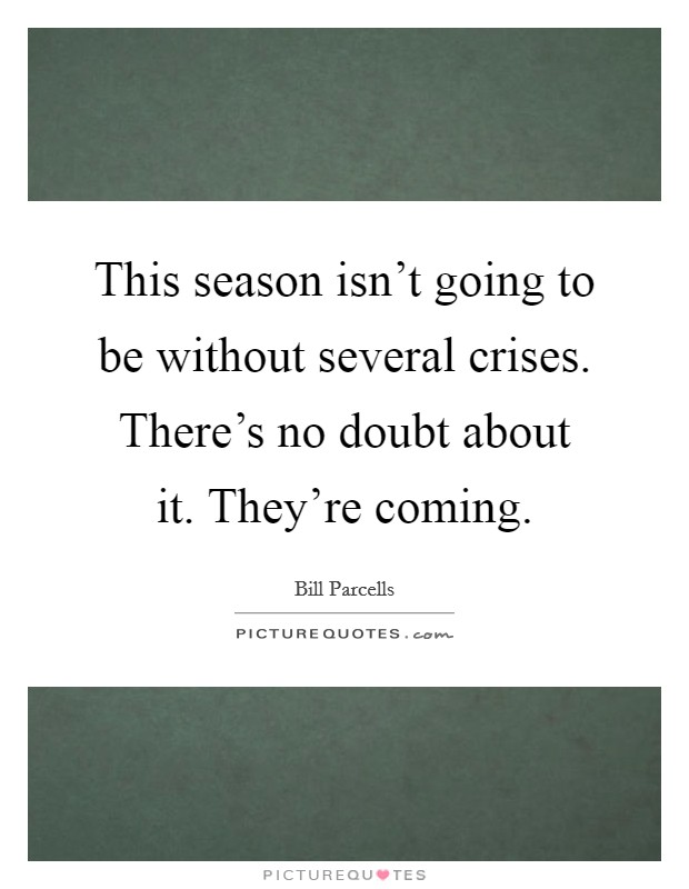 This season isn't going to be without several crises. There's no doubt about it. They're coming. Picture Quote #1