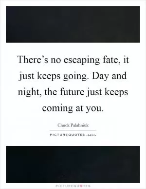 There’s no escaping fate, it just keeps going. Day and night, the future just keeps coming at you Picture Quote #1