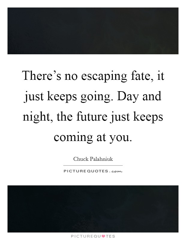 There's no escaping fate, it just keeps going. Day and night, the future just keeps coming at you. Picture Quote #1