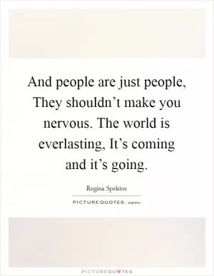 And people are just people, They shouldn’t make you nervous. The world is everlasting, It’s coming and it’s going Picture Quote #1