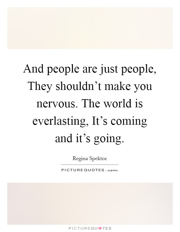 And people are just people, They shouldn't make you nervous. The world is everlasting, It's coming and it's going. Picture Quote #1