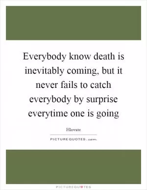 Everybody know death is inevitably coming, but it never fails to catch everybody by surprise everytime one is going Picture Quote #1