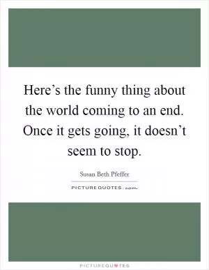 Here’s the funny thing about the world coming to an end. Once it gets going, it doesn’t seem to stop Picture Quote #1