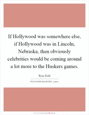 If Hollywood was somewhere else, if Hollywood was in Lincoln, Nebraska, then obviously celebrities would be coming around a lot more to the Huskers games Picture Quote #1