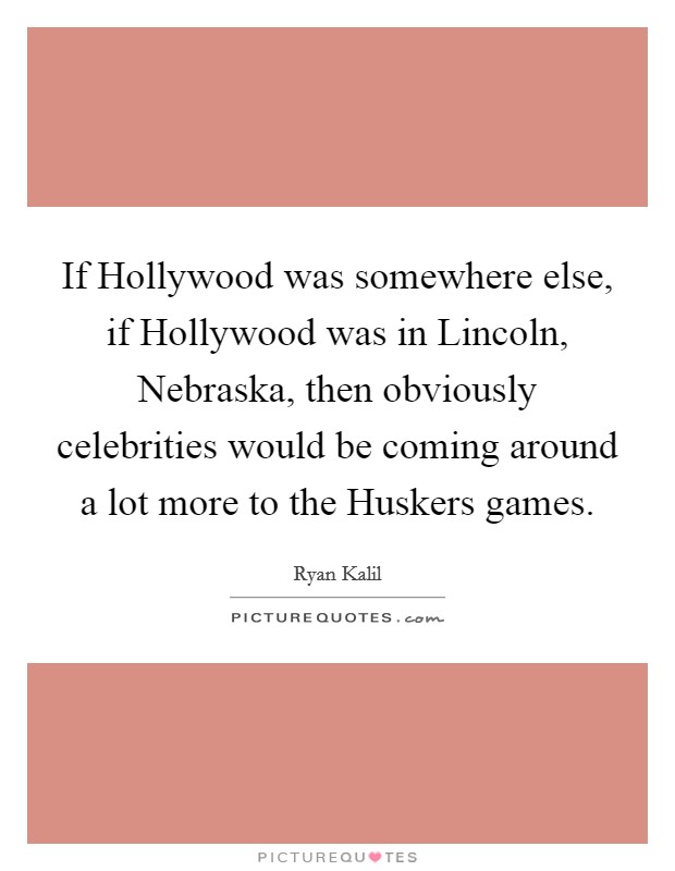 If Hollywood was somewhere else, if Hollywood was in Lincoln, Nebraska, then obviously celebrities would be coming around a lot more to the Huskers games. Picture Quote #1