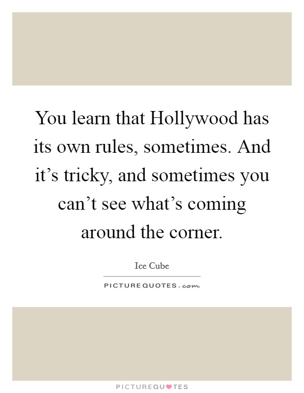 You learn that Hollywood has its own rules, sometimes. And it's tricky, and sometimes you can't see what's coming around the corner. Picture Quote #1