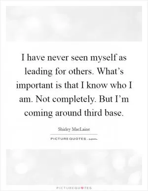 I have never seen myself as leading for others. What’s important is that I know who I am. Not completely. But I’m coming around third base Picture Quote #1
