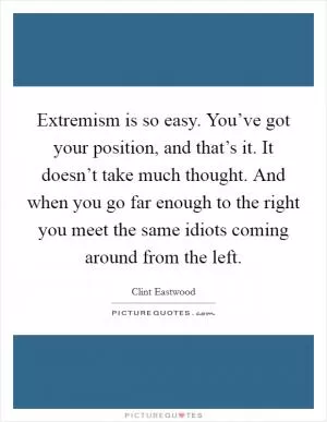 Extremism is so easy. You’ve got your position, and that’s it. It doesn’t take much thought. And when you go far enough to the right you meet the same idiots coming around from the left Picture Quote #1