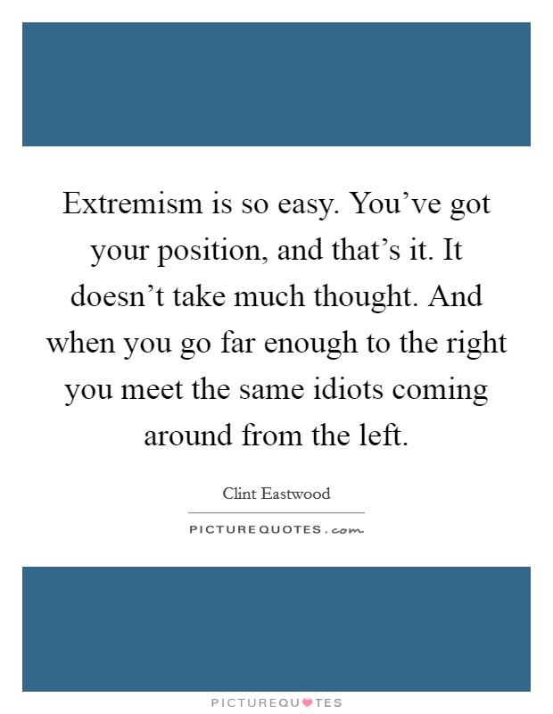 Extremism is so easy. You've got your position, and that's it. It doesn't take much thought. And when you go far enough to the right you meet the same idiots coming around from the left. Picture Quote #1