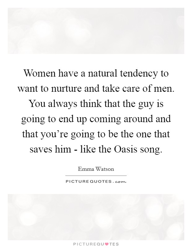 Women have a natural tendency to want to nurture and take care of men. You always think that the guy is going to end up coming around and that you're going to be the one that saves him - like the Oasis song. Picture Quote #1