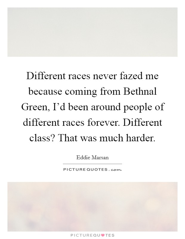 Different races never fazed me because coming from Bethnal Green, I'd been around people of different races forever. Different class? That was much harder. Picture Quote #1