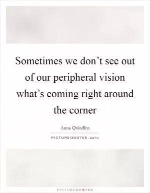 Sometimes we don’t see out of our peripheral vision what’s coming right around the corner Picture Quote #1