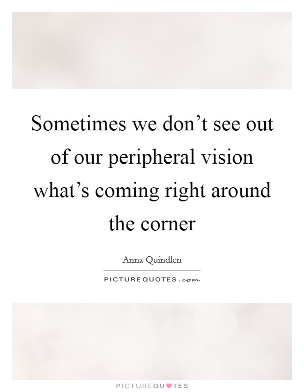 Sometimes we don't see out of our peripheral vision what's coming right around the corner Picture Quote #1
