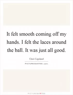 It felt smooth coming off my hands. I felt the laces around the ball. It was just all good Picture Quote #1