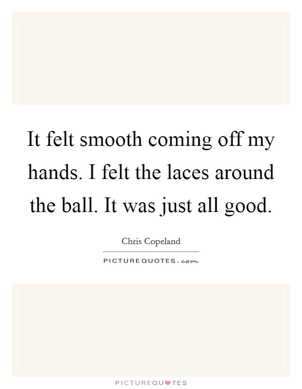 It felt smooth coming off my hands. I felt the laces around the ball. It was just all good. Picture Quote #1